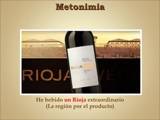 Metonimia




He bebido un Rioja extraordinario
   (La región por el producto)
 