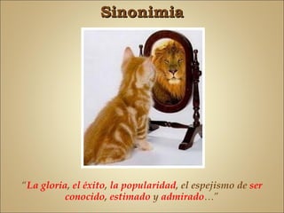 Sinonimia




“La gloria, el éxito, la popularidad, el espejismo de ser
          conocido, estimado y admirado…”
 