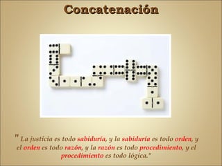Concatenación




" La justicia es todo sabiduría, y la sabiduría es todo orden, y
el orden es todo razón, y la razón es todo procedimiento, y el
               procedimiento es todo lógica."
 