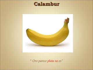 Calambur




" Oro parece plata no es”
 