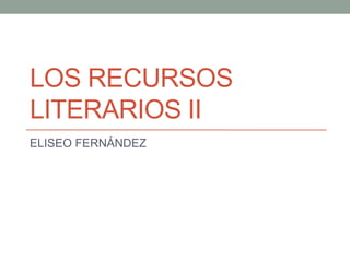 LOS RECURSOS
LITERARIOS II
ELISEO FERNÁNDEZ
 