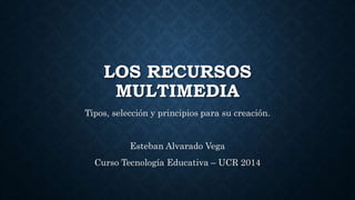 LOS RECURSOS
MULTIMEDIA
Tipos, selección y principios para su creación.
Esteban Alvarado Vega
Curso Tecnología Educativa – UCR 2014
 