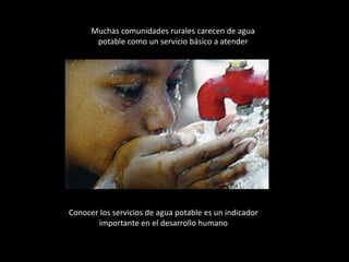 Muchas comunidades rurales carecen de agua 
potable como un servicio básico a atender 
Conocer los servicios de agua potable es un indicador 
importante en el desarrollo humano 
 