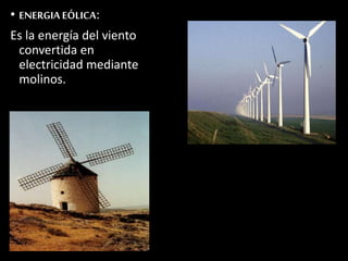 • ENERGIA EÓLICA: 
Es la energía del viento 
convertida en 
electricidad mediante 
molinos. 
 