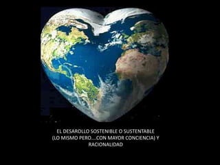 EL DESAROLLO SOSTENIBLE O SUSTENTABLE 
(LO MISMO PERO….CON MAYOR CONCIENCIA) Y 
RACIONALIDAD 
 