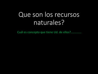 Que son los recursos 
naturales? 
Cuál es concepto que tiene Ud. de ellos?............. 
 