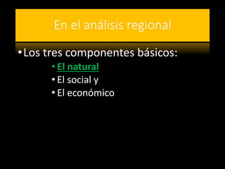 En el análisis regional 
• Los tres componentes básicos: 
• El natural 
• El social y 
• El económico 
 
