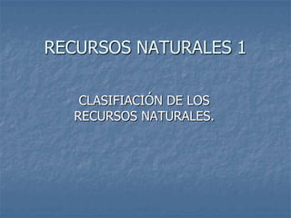 RECURSOS NATURALES 1 CLASIFIACIÓN DE LOS RECURSOS NATURALES. 