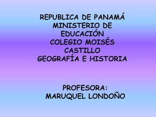 REPUBLICA DE PANAMÁMINISTERIO DE EDUCACIÓNCOLEGIO MOISÉS CASTILLOGEOGRAFÍA E HISTORIA PROFESORA: MARUQUEL LONDOÑO 
