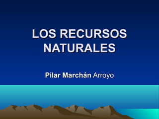 LOS RECURSOSLOS RECURSOS
NATURALESNATURALES
Pilar MarchánPilar Marchán ArroyoArroyo
 
