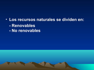 • Los recursos naturales se dividen en:
- Renovables
- No renovables
 