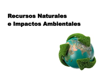 Recursos Naturales
e Impactos Ambientales
 