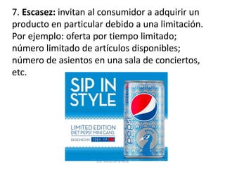 7. Escasez: invitan al consumidor a adquirir un
producto en particular debido a una limitación.
Por ejemplo: oferta por tiempo limitado;
número limitado de artículos disponibles;
número de asientos en una sala de conciertos,
etc.
Dra. Alicia De la Peña
 