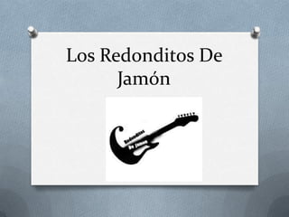 Los Redonditos De
      Jamón
 