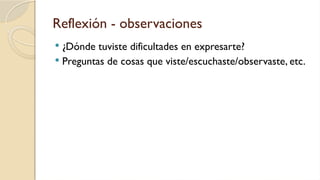 Reflexión - observaciones
 ¿Dónde tuviste dificultades en expresarte?
 Preguntas de cosas que viste/escuchaste/observaste, etc.
 