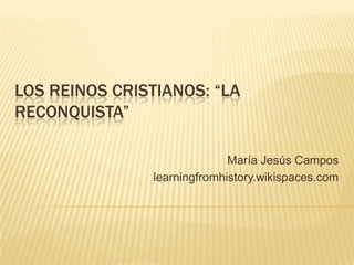 LOS REINOS CRISTIANOS: “LA
RECONQUISTA”

                             María Jesús Campos
               learningfromhistory.wikispaces.com
 