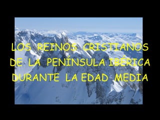 LOS REINOS CRISTIANOS
DE LA PENÍNSULA IBÉRICA
DURANTE LA EDAD MEDIA
 