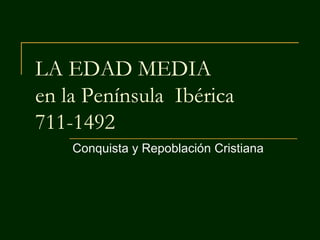 LA EDAD MEDIA
en la Península Ibérica
711-1492
Conquista y Repoblación Cristiana
 