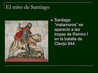 El mito de Santiago
 Santiago
“matamoros” se
apareció a las
tropas de Ramiro I
en la batalla de
Clavijo 844.
 