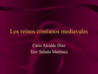 Los reinos cristianos mediavales
Catia Alcalde Diaz
Tere Salado Martinez
 