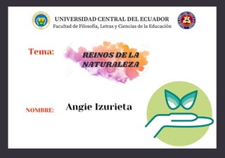 UNIVERSIDAD CENTRAL DEL ECUADOR
REINOS DE LA
NATURALEZA
Facultad de Filosofía, Letras y Ciencias de la Educación
Tema:
NOMBRE: Angie Izurieta
 