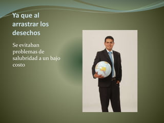 Ya que al
arrastrar los
desechos
Se evitaban
problemas de
salubridad a un bajo
costo
 