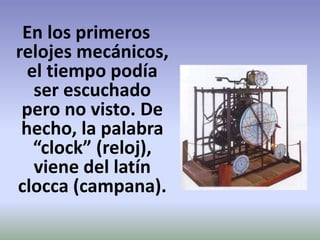 En los primeros
relojes mecánicos,
el tiempo podía
ser escuchado
pero no visto. De
hecho, la palabra
“clock” (reloj),
viene del latín
clocca (campana).
 