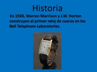 Historia
En 1920, Warren Marrison y J.W. Horton
construyen el primer reloj de cuarzo en los
Bell Telephone Laboratories.
 