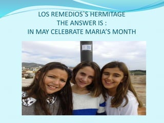 LOS REMEDIOS`S HERMITAGE
THE ANSWER IS :
IN MAY CELEBRATE MARIA’S MONTH
 