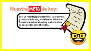Leer un reportaje para identificar su estructura
y sus características, y analizar los diferentes
formatos (escritos, visuales y audiovisuales)
en que pueden ser elaborados.
 