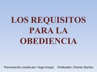LOS REQUISITOS
PARA LA
OBEDIENCIA
Presentación creada por: Hugo Araujo Predicador: Charles Stanley
 