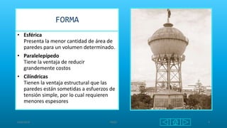 FORMA
• Esférica
Presenta la menor cantidad de área de
paredes para un volumen determinado.
• Paralelepípedo
Tiene la ventaja de reducir
grandemente costos
• Cilíndricas
Tienen la ventaja estructural que las
paredes están sometidas a esfuerzos de
tensión simple, por lo cual requieren
menores espesores
6/06/2018 PAQO 9
 