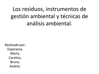 Los residuos, instrumentos de
gestión ambiental y técnicas de
análisis ambiental.
Realizado por:
Esperanza.
Marta.
Carolina.
Bruno.
Andrés.
 