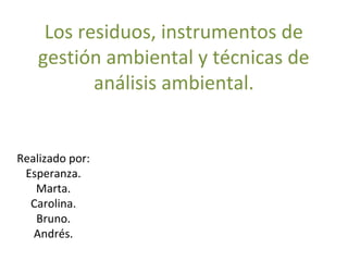 Los residuos, instrumentos de
gestión ambiental y técnicas de
análisis ambiental.
Realizado por:
Esperanza.
Marta.
Carolina.
Bruno.
Andrés.
 