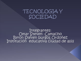 TECNOLOGIA Y SOCIEDAD Integrantes: Omar Steven  Camacho Byron Steven burgos Ordoñez Institución  educativa ciudad de asís 