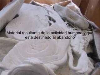 Material resultante de la actividad humana y que está destinado al abandono 