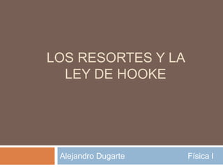 LOS RESORTES Y LA
LEY DE HOOKE
Alejandro Dugarte Física I
 