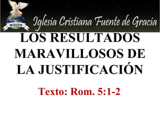 LOS RESULTADOS 
MARAVILLOSOS DE 
LA JUSTIFICACIÓN 
Texto: Rom. 5:1-2 
 