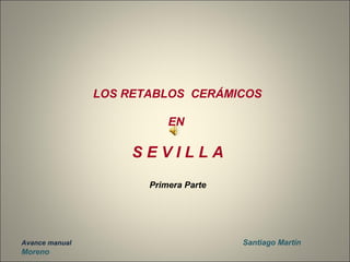 LOS RETABLOS CERÁMICOS 
EN 
S E V I L L A 
Primera Parte 
Avance manual Santiago Martín 
Moreno 
 