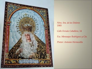 Ntra. Sra. de los Dolores
1985
Calle Fernán Caballero, 14
Fca. Mensaque Rodríguez y Cía.
Pintor: Antonio Hermosilla
 