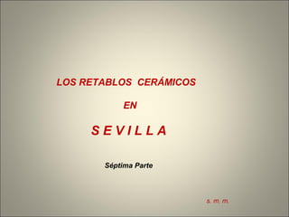LOS RETABLOS CERÁMICOS
EN
S E V I L L A
Séptima Parte
s. m. m.
 