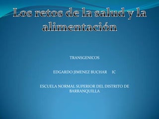 Los retos de la salud y la alimentación  TRANSGENICOS EDGARDO JIMENEZ BUCHAR     IC ESCUELA NORMAL SUPERIOR DEL DISTRITO DE BARRANQUILLA  
