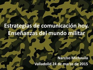 Estrategias de comunicación hoy.
Enseñanzas del mundo militar
Narciso Michavila
Valladolid 24 de marzo de 2015
 