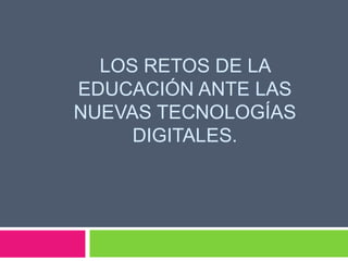 LOS RETOS DE LA
EDUCACIÓN ANTE LAS
NUEVAS TECNOLOGÍAS
DIGITALES.
 
