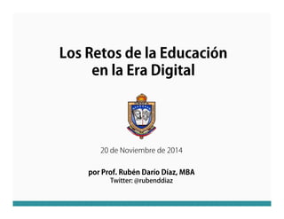 Los Retos de la Educación 
en la Era Digital 
20 de Noviembre de 2014 
por Prof. Rubén Darío Díaz, MBA 
Twitter: @rubenddiaz 
 