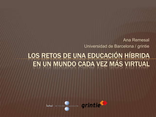 Ana Remesal Universidad de Barcelona / grintie Los retos de una educación híbridaen un mundo cada vez más virtual 