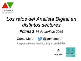 Los retos del Analista Digital en
distintos sectores
#ctmad 14 de abril de 2016
Gema Mora @gemamora
Responsable de Analítica Digital en IBERIA
 