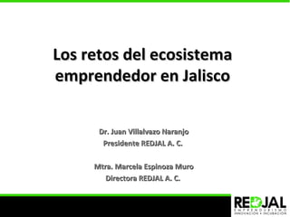 Los retos del ecosistemaLos retos del ecosistema
emprendedor en Jaliscoemprendedor en Jalisco
Dr. Juan Villalvazo NaranjoDr. Juan Villalvazo Naranjo
Presidente REDJAL A. C.Presidente REDJAL A. C.
Mtra. Marcela Espinoza MuroMtra. Marcela Espinoza Muro
Directora REDJAL A. C.Directora REDJAL A. C.
 