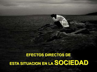 EFECTOS DIRECTOS DE

ESTA SITUACION EN LA   SOCIEDAD
 