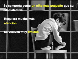 Se comporta como un niño más pequeño que su
edad afectiva

Requiera mucha más
atención

Se vuelven muy tímidos
 